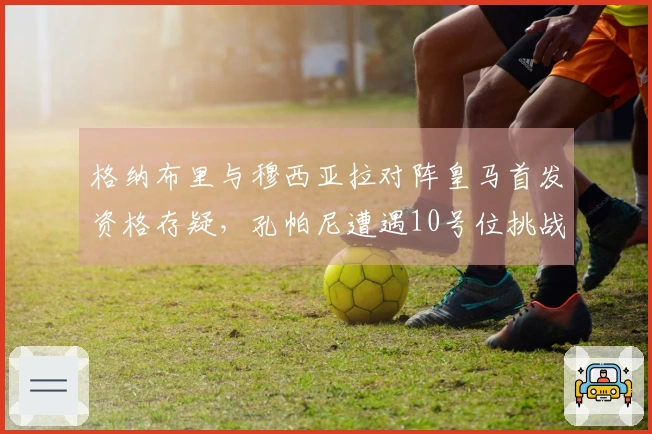 格纳布里与穆西亚拉对阵皇马首发资格存疑，孔帕尼遭遇10号位挑战