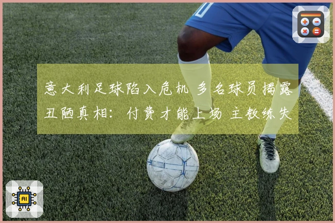 意大利足球陷入危机 多名球员揭露丑陋真相：付费才能上场 主教练失去首发权