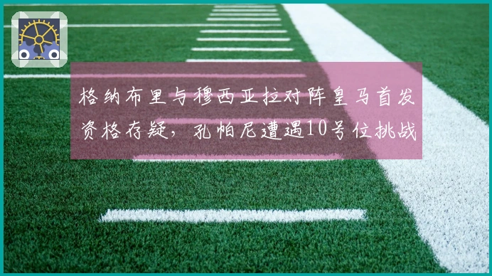 格纳布里与穆西亚拉对阵皇马首发资格存疑，孔帕尼遭遇10号位挑战