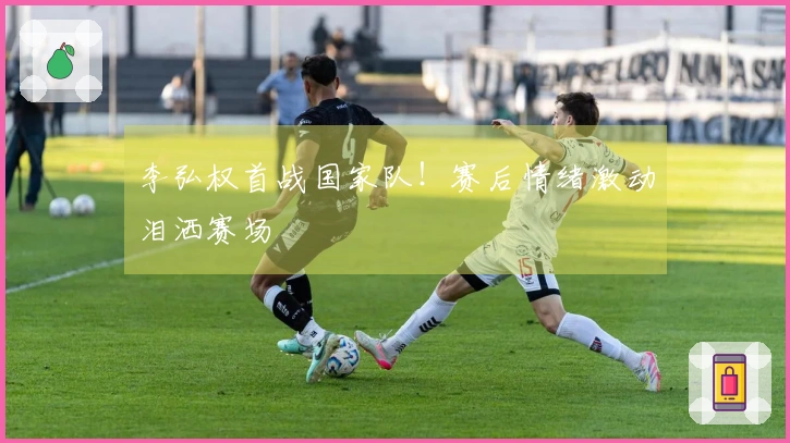 李弘权首战国家队！赛后情绪激动泪洒赛场