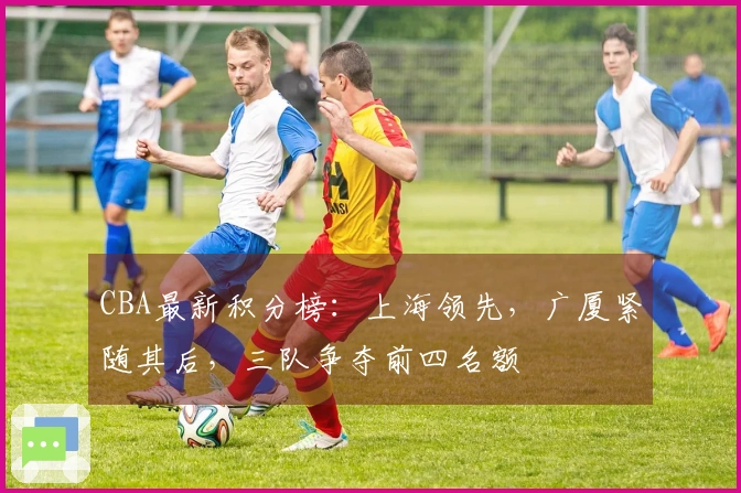 CBA最新积分榜：上海领先，广厦紧随其后，三队争夺前四名额