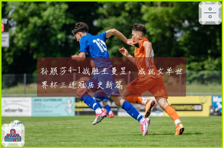 孙颖莎4-1战胜王曼昱，成就女单世界杯三连冠历史新篇