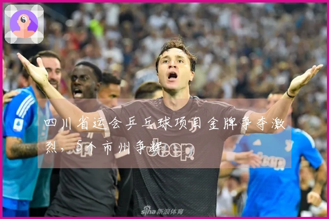 四川省运会乒乓球项目金牌争夺激烈，5个市州争辉