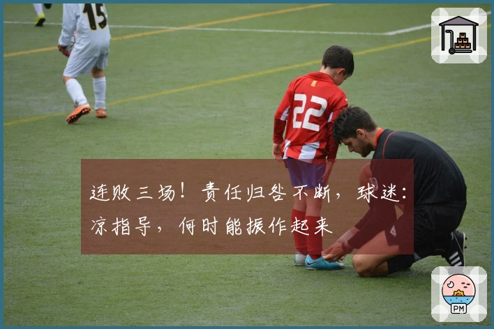 连败三场！责任归咎不断，球迷：凉指导，何时能振作起来