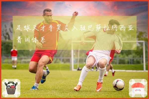 足球天才李昊炎入驻巴萨拉玛西亚青训体系