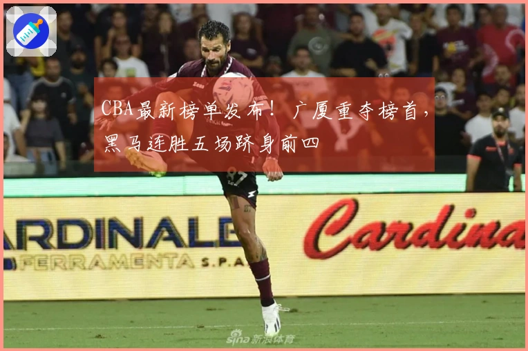 CBA最新榜单发布！广厦重夺榜首，黑马连胜五场跻身前四