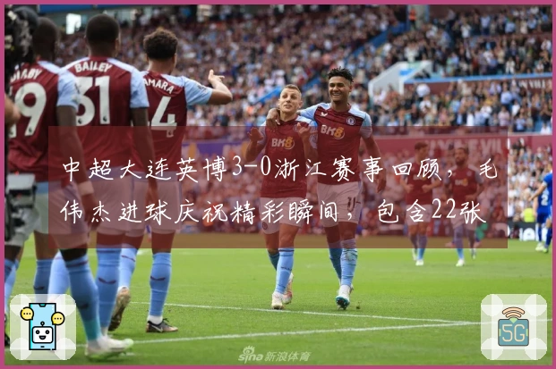 中超大连英博3-0浙江赛事回顾，毛伟杰进球庆祝精彩瞬间，包含22张图片