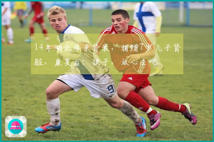14年湖北母亲肾衰，捐赠7岁儿子肾脏，康复后：孩子，放心去吧