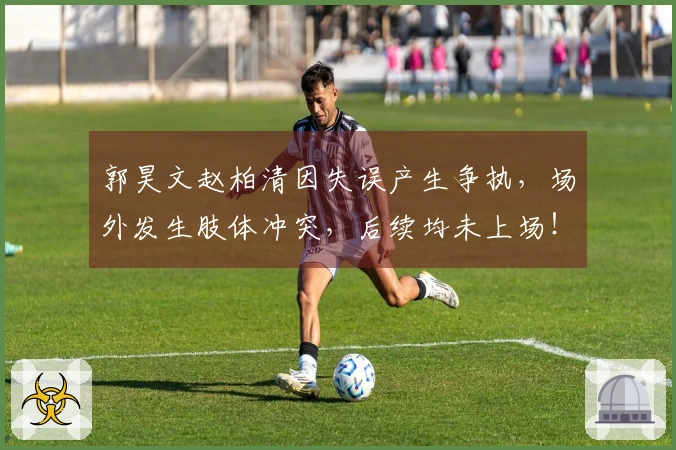 郭昊文赵柏清因失误产生争执，场外发生肢体冲突，后续均未上场！