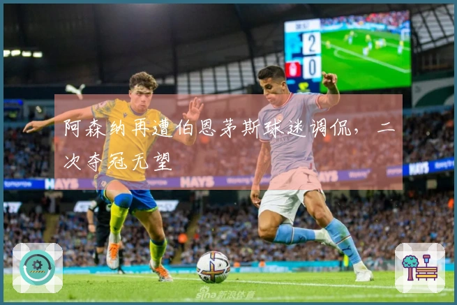 阿森纳再遭伯恩茅斯球迷调侃，二次夺冠无望