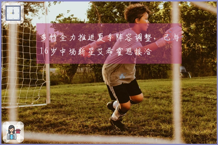 多特全力推进夏季阵容调整，已与16岁中场新星艾希霍恩接洽