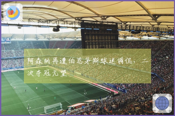 阿森纳再遭伯恩茅斯球迷调侃，二次夺冠无望