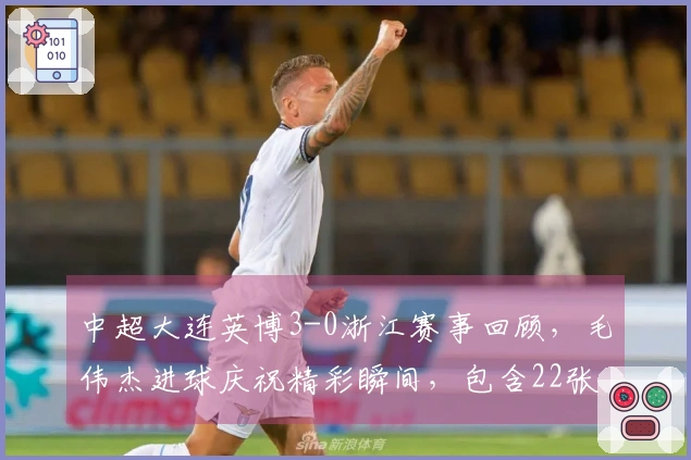 中超大连英博3-0浙江赛事回顾，毛伟杰进球庆祝精彩瞬间，包含22张图片