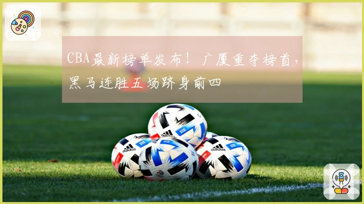 CBA最新榜单发布！广厦重夺榜首，黑马连胜五场跻身前四