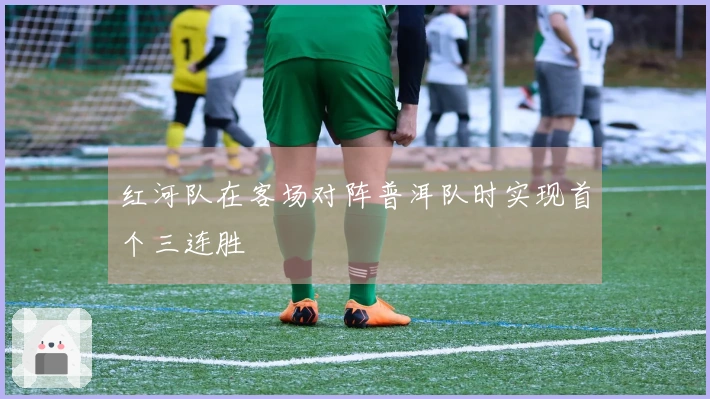 红河队在客场对阵普洱队时实现首个三连胜