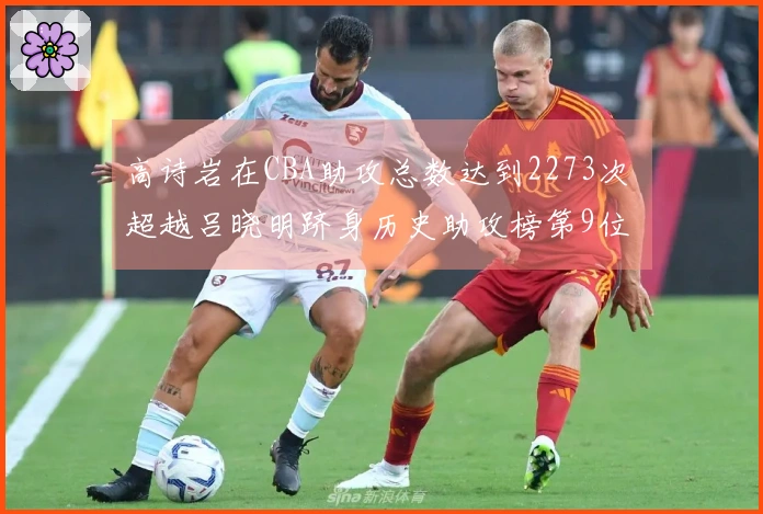 高诗岩在CBA助攻总数达到2273次 超越吕晓明跻身历史助攻榜第9位