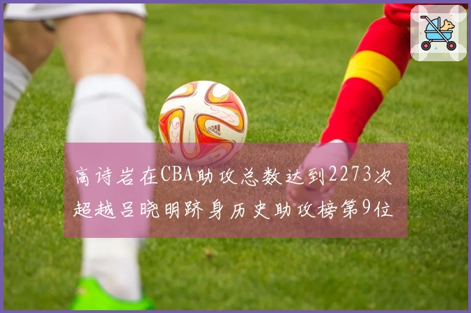 高诗岩在CBA助攻总数达到2273次 超越吕晓明跻身历史助攻榜第9位