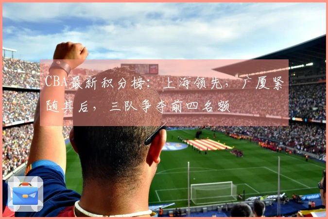 CBA最新积分榜：上海领先，广厦紧随其后，三队争夺前四名额