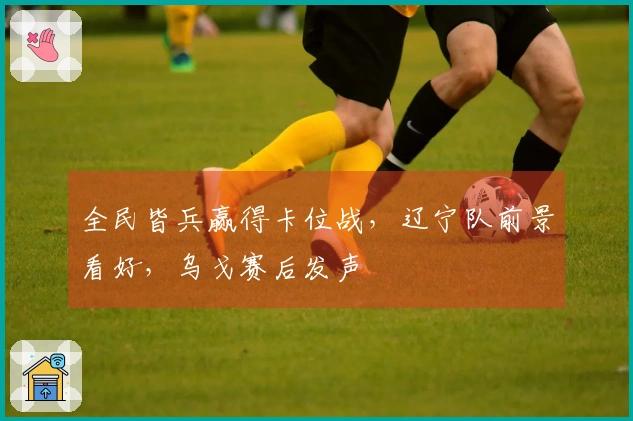 全民皆兵赢得卡位战，辽宁队前景看好，乌戈赛后发声