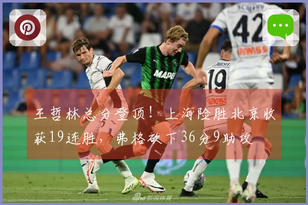 王哲林总分登顶！上海险胜北京收获19连胜，弗格砍下36分9助攻